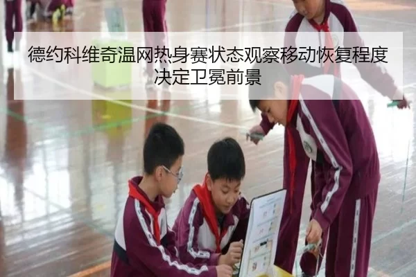 德约科维奇温网热身赛状态观察移动恢复程度决定卫冕前景