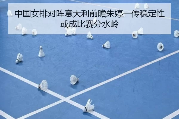 中国女排对阵意大利前瞻朱婷一传稳定性或成比赛分水岭